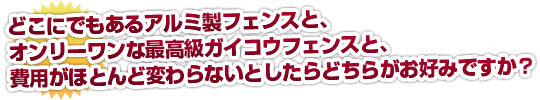 おもしろみのないどこにでもあるアルミ製フェンスと、オンリーワンな最高級ガイコウフェンスと、費用がほとんど変わらないとしたらどちらがお好みですか？ 